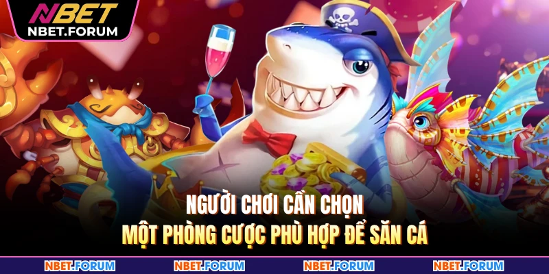 Người chơi cần chọn một phòng cược phù hợp để săn cá